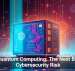 Quantum Computing: The Next Big Cybersecurity Risk